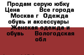 Продам серую юбку › Цена ­ 350 - Все города, Москва г. Одежда, обувь и аксессуары » Женская одежда и обувь   . Вологодская обл.